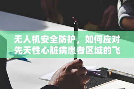 无人机安全防护，如何应对先天性心脏病患者区域的飞行风险？