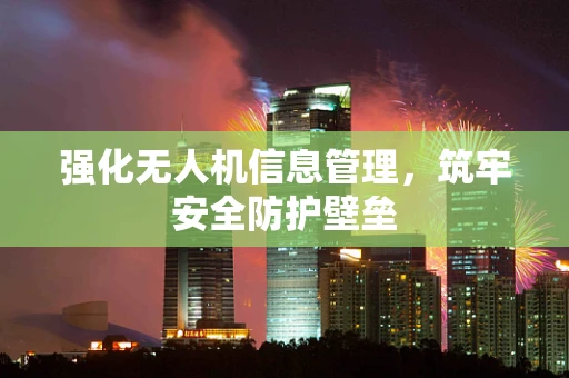 强化无人机信息管理，筑牢安全防护壁垒