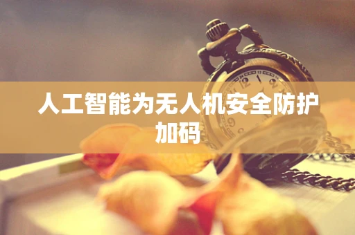 人工智能为无人机安全防护加码