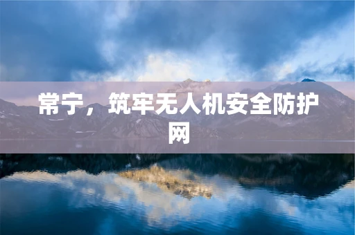 常宁，筑牢无人机安全防护网