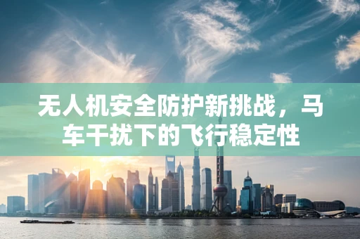无人机安全防护新挑战，马车干扰下的飞行稳定性