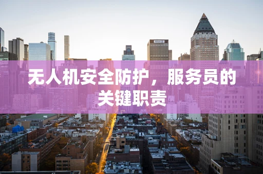 无人机安全防护，服务员的关键职责