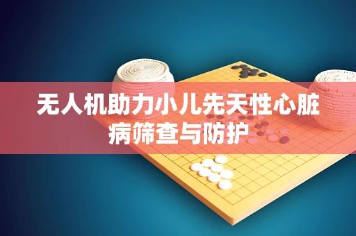 无人机助力小儿先天性心脏病筛查与防护