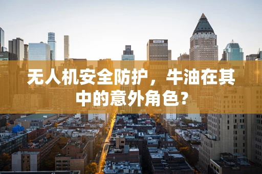 无人机安全防护，牛油在其中的意外角色？