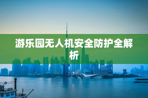 游乐园无人机安全防护全解析