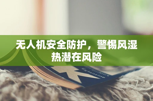 无人机安全防护，警惕风湿热潜在风险