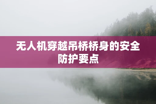 无人机穿越吊桥桥身的安全防护要点