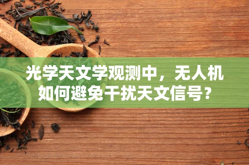 光学天文学观测中，无人机如何避免干扰天文信号？
