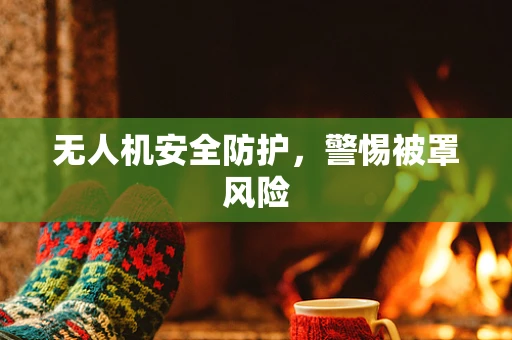 无人机安全防护，警惕被罩风险