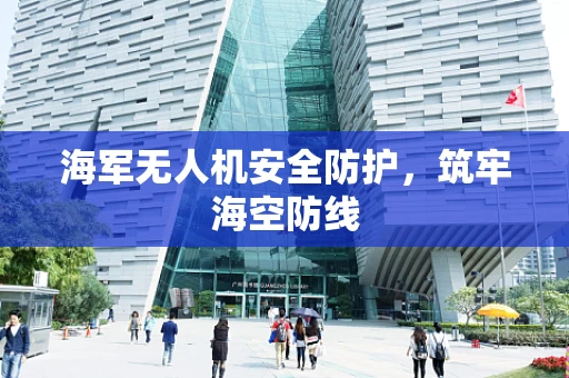 海军无人机安全防护，筑牢海空防线