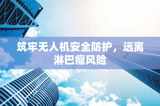 筑牢无人机安全防护，远离淋巴瘤风险