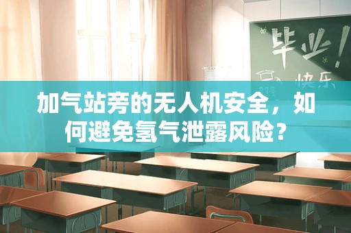 加气站旁的无人机安全，如何避免氢气泄露风险？