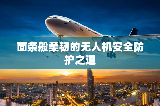面条般柔韧的无人机安全防护之道