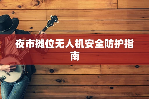 夜市摊位无人机安全防护指南