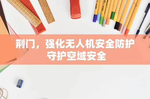 荆门，强化无人机安全防护 守护空域安全