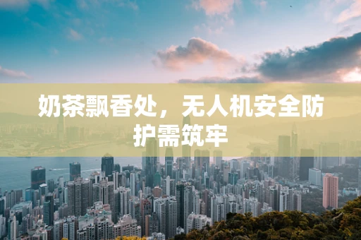 奶茶飘香处，无人机安全防护需筑牢
