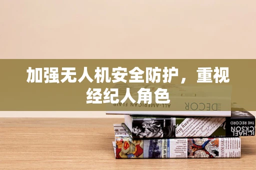 加强无人机安全防护，重视经纪人角色