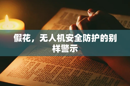 假花，无人机安全防护的别样警示