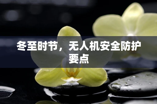 冬至时节，无人机安全防护要点