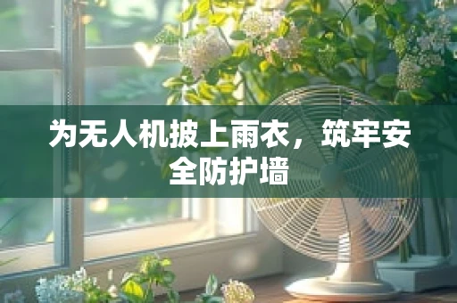 为无人机披上雨衣，筑牢安全防护墙