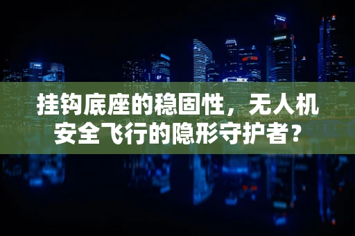 挂钩底座的稳固性，无人机安全飞行的隐形守护者？
