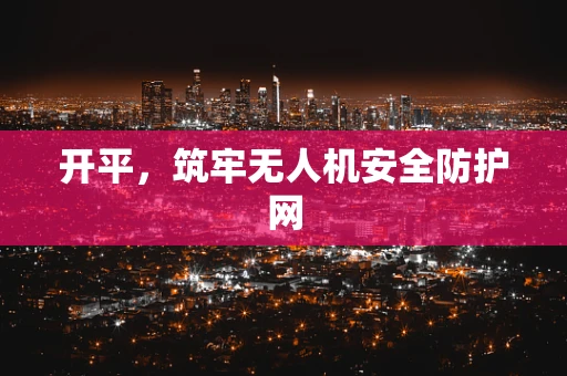 开平，筑牢无人机安全防护网