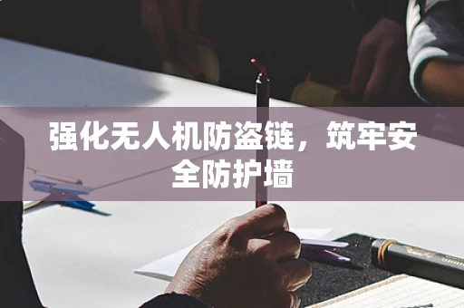 强化无人机防盗链，筑牢安全防护墙