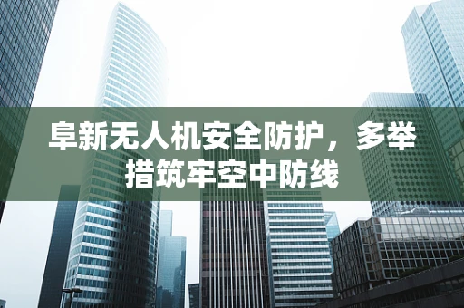 阜新无人机安全防护，多举措筑牢空中防线