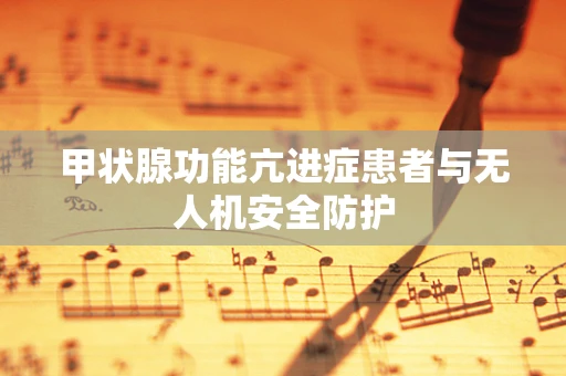 甲状腺功能亢进症患者与无人机安全防护