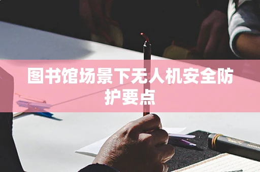 图书馆场景下无人机安全防护要点