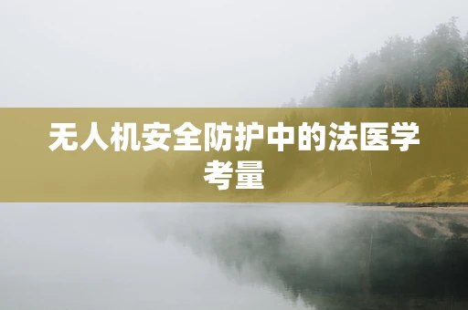 无人机安全防护中的法医学考量