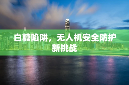 白糖陷阱，无人机安全防护新挑战