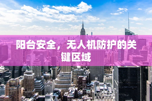 阳台安全，无人机防护的关键区域