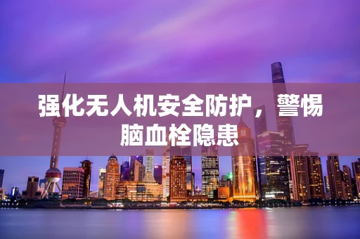 强化无人机安全防护，警惕脑血栓隐患