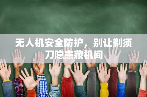 无人机安全防护，别让剃须刀隐患藏机间