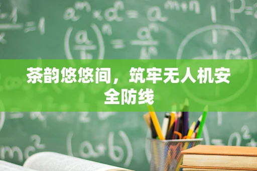 茶韵悠悠间，筑牢无人机安全防线