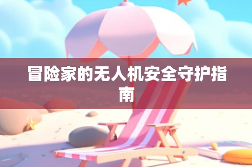 冒险家的无人机安全守护指南