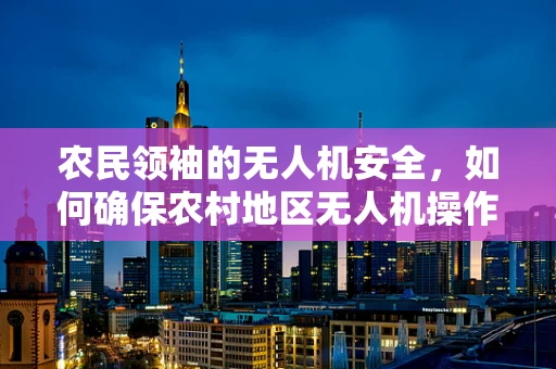 农民领袖的无人机安全，如何确保农村地区无人机操作的合规与安全？