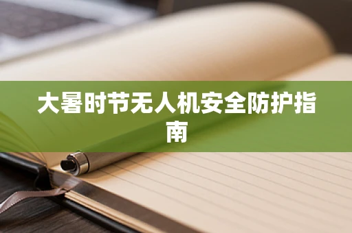 大暑时节无人机安全防护指南