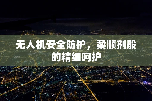 无人机安全防护，柔顺剂般的精细呵护