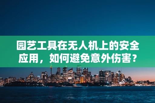 园艺工具在无人机上的安全应用，如何避免意外伤害？