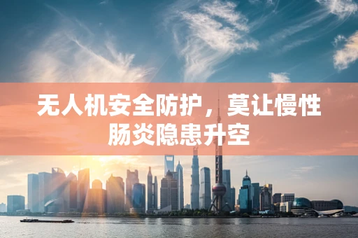 无人机安全防护，莫让慢性肠炎隐患升空