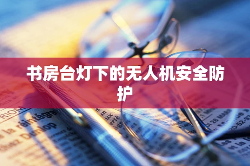 书房台灯下的无人机安全防护