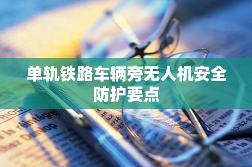 单轨铁路车辆旁无人机安全防护要点