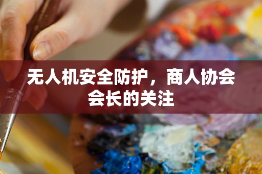 无人机安全防护，商人协会会长的关注