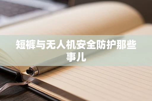 短裤与无人机安全防护那些事儿
