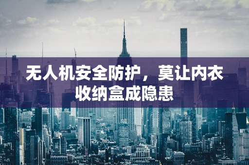 无人机安全防护，莫让内衣收纳盒成隐患