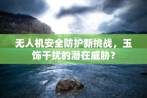 无人机安全防护新挑战，玉饰干扰的潜在威胁？