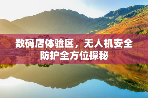 数码店体验区，无人机安全防护全方位探秘