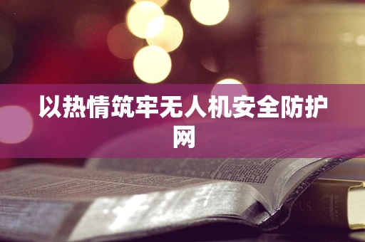 以热情筑牢无人机安全防护网